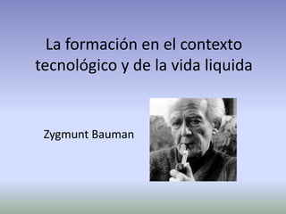 La formación en el contexto
tecnológico y de la vida liquida


 Zygmunt Bauman
 