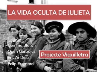 LA VIDA OCULTA DE JULIETA




Gemma Blanch
Quim Gonzàlez
Eric Andreu
                Projecte Viquilletra
Felip Ecomard
 