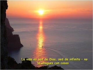 La vida es sed de Dios, sed de infinito – noLa vida es sed de Dios, sed de infinito – no
la ahogues con cosasla ahogues con cosas
 