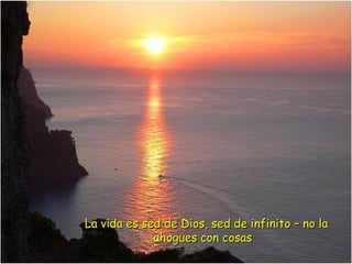 La vida es sed de Dios, sed de infinito – no la ahogues con cosas  