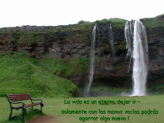 La vida es un eterno dejar ir –  solamente con las manos vacías podrás agarrar algo nuevo ! 