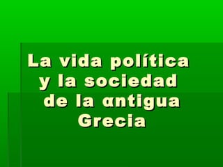 La vida políticaLa vida política
y la sociedady la sociedad
de lade la ααntiguantigua
GreciaGrecia
 