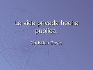 La vida privada hechaLa vida privada hecha
pública.pública.
Christian DoyleChristian Doyle
 