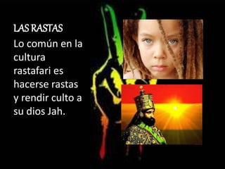 Lo común en la
cultura
rastafari es
hacerse rastas
y rendir culto a
su dios Jah.
LAS RASTAS