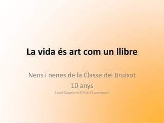 La vida és art com un llibre
Nens i nenes de la Classe del Bruixot
10 anys
Escola Cooperativa El Puig d’Esparreguera
 