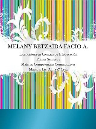 MELANY BETZAIDA FACIO A. Licenciatura en Ciencias de la Educación Primer Semestre Materia: Competencias Comunicativas Maestra: Lic. Alma Z’ Cruz 