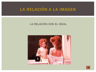 LA RELACIÓN A LA IMAGEN
LA RELACIÓN CON EL IDEAL
 
