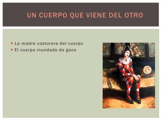 UN CUERPO QUE VIENE DEL OTRO
 La madre costurera del cuerpo
 El cuerpo inundado de goce
 
