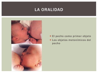  El pecho como primer objeto
 Los objetos metonímicos del
pecho
LA ORALIDAD
 