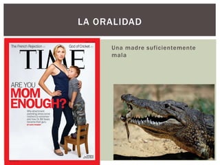Una madre suficientemente
mala
LA ORALIDAD
 
