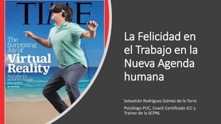 La Felicidad en
el Trabajo en la
Nueva Agenda
humana
Sebastián Rodríguez Gómez de la Torre
Psicólogo PUC, Coach Certificado ICC y
Trainer de la SCPNL
 