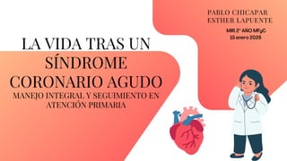 LA VIDA TRAS UN
SÍNDROME
CORONARIO AGUDO
PABLO CHICAPAR
ESTHER LAPUENTE
MIR 2º AÑO MFyC
15 enero 2026
MANEJO INTEGRAL Y SE...