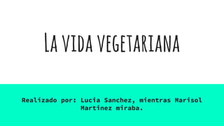 Lavidavegetariana
Realizado por: Lucia Sanchez, mientras Marisol
Martinez miraba.
 