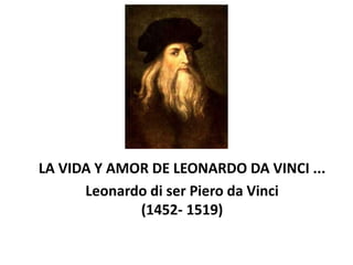 LA VIDA Y AMOR DE LEONARDO DA VINCI ...
Leonardo di ser Piero da Vinci
(1452- 1519)
 