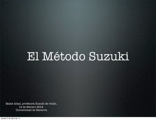El Método Suzuki
Maite Abad, profesora Suzuki de violín.
14 de febrero 2014.
Universidad de Navarra
jueves 3 de abril de 14
 