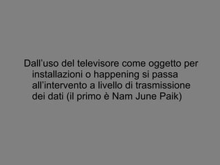 Dall’uso del televisore come oggetto per installazioni o happening si passa all’intervento a livello di trasmissione dei dati (il primo è Nam June Paik) 