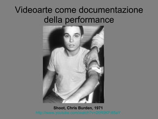 Videoarte come documentazione della performance Shoot, Chris Burden, 1971 http://www.youtube.com/watch?v=26R9KFdt5aY 