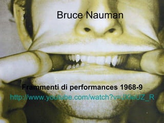 Bruce Nauman Frammenti di performances 1968-9 http://www.youtube.com/watch?v=JXieUZ_RNG4&feature=related 
