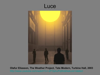Luce Olafur Eliasson, The Weather Project, Tate Modern, Turbine Hall, 2003 http://www.youtube.com/watch?v=-dFOphuPqMo&feature=related 
