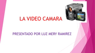 LA VIDEO CAMARA
PRESENTADO POR LUZ MERY RAMIREZ
 