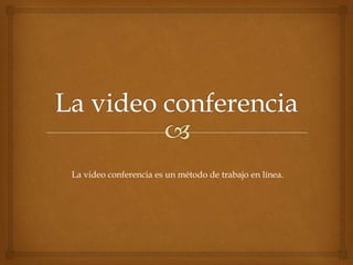 La video conferencia es un método de trabajo en línea.

 