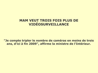 MAM VEUT TROIS FOIS PLUS DE
VIDÉOSURVEILLANCE
"Je compte tripler le nombre de caméras en moins de trois
ans, d'ici à fin 2009", affirme la ministre de l'Intérieur.
 