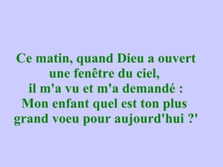 Ce matin, quand Dieu a ouvert une fenêtre du ciel,  il m'a vu et m'a demandé : Mon enfant quel est ton plus  grand voeu pour aujourd'hui ?' 