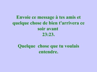 Envoie ce message à tes amis et quelque chose de bien t'arrivera ce soir avant  23:23. Quelque  chose que tu voulais entendre. 