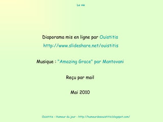 La vie   Diaporama mis en ligne par  Ouistitis   http:// www.slideshare.net/ouistitis   Musique :  " Amazing  Grace" par  Mantovani     Reçu par mail  Mai 2010  