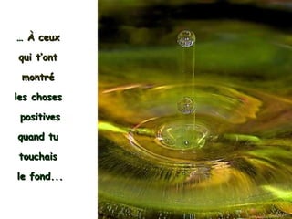 …   À  ceux  qui t’ont  montré   les choses  positives quand tu  touchais  le fond... 