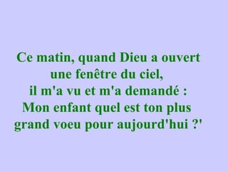 Ce matin, quand Dieu a ouvert une fenêtre du ciel,  il m'a vu et m'a demandé : Mon enfant quel est ton plus  grand voeu pour aujourd'hui ?' 