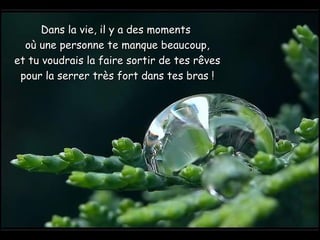 Dans la vie, il y a des moments
  où une personne te manque beaucoup,
et tu voudrais la faire sortir de tes rêves
 pour la serrer très fort dans tes bras !
 