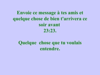 Envoie ce message à tes amis et
quelque chose de bien t'arrivera ce
           soir avant
              23:23.

  Quelque chose que tu voulais
          entendre.
 