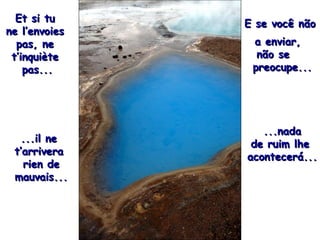 Et si tu  ne l’envoies  pas, ne  t’inquiète  pas... E se você não  a enviar,  não se  preocupe... ...nada de rui m lhe  acontecerá... ...il ne  t’arrivera  rien de mauvais... 