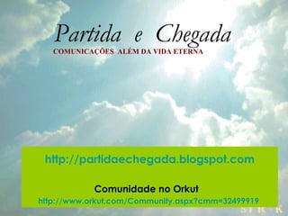 Partida  e  Chegada COMUNICAÇÕES  ALÉM DA VIDA ETERNA http://partidaechegada.blogspot.com Comunidade no Orkut     http://www.orkut.com/Community . aspx ? cmm =32499919   
