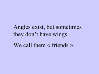 Angles exist, but sometimes they don’t have wings…. We call them « friends ». 