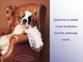 Quand tu es enfant
et que tu pleures,
tout ton entourage
sourit .
 