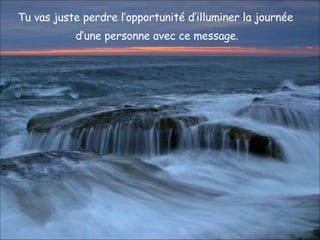 Tu vas juste perdre l’opportunité d’illuminer la journée  d’une personne avec ce message. 
