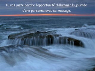 Tu vas juste perdre l’opportunité d’illuminer la journée  d’une personne avec ce message. 