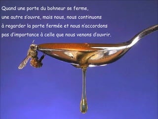 Quand une porte du bohneur se ferme,  une autre s’ouvre, mais nous, nous continuons  à regarder la porte fermée et nous n’accordons  pas d’importance à celle que nous venons d’ouvrir. 