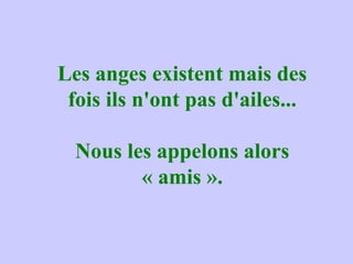Les anges existent mais des
fois ils n'ont pas d'ailes...
Nous les appelons alors
« amis ».
 