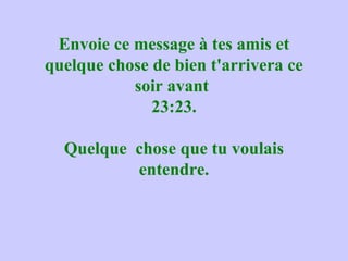 Envoie ce message à tes amis et
quelque chose de bien t'arrivera ce
soir avant
23:23.
Quelque chose que tu voulais
entendre.
 