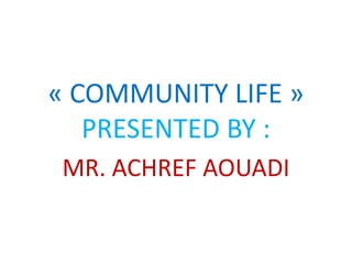 « COMMUNITY LIFE »
   PRESENTED BY :
 MR. ACHREF AOUADI
 