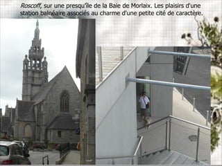 Roscoff, sur une presqu'île de la Baie de Morlaix. Les plaisirs d'une
station balnéaire associés au charme d'une petite cité de caractère.
 