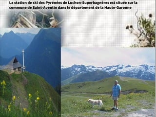 La station de ski des Pyrénées de Luchon-Superbagnères est située sur la
commune de Saint-Aventin dans le département de la Haute-Garonne
 