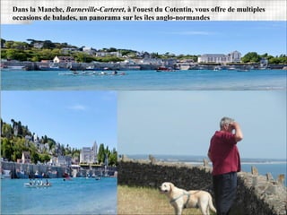 Dans la Manche, Barneville-Carteret, à l'ouest du Cotentin, vous offre de multiples
occasions de balades, un panorama sur les îles anglo-normandes
 