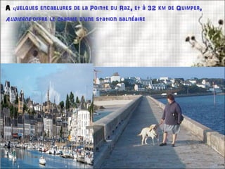 A quelques encablures de la Pointe du Raz, et à 32 km de Quimper,
Audierne offre le charme d'une station balnéaire
 