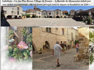 Labélisée « Un des Plus Beaux Village de France », la Bastide de Monpazier séduit par
son cachet exceptionnel ; elle est restée presque intacte depuis sa fondation en 1284 –
 