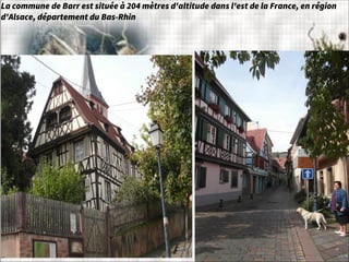 La commune de Barr est située à 204 mètres d'altitude dans l'est de la France, en région
d'Alsace, département du Bas-Rhin
 