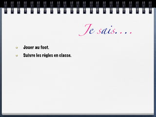 Je sais....
Jouer au foot.
Suivre les règles en classe.
 